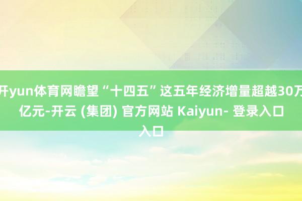开yun体育网瞻望“十四五”这五年经济增量超越30万亿元-开云 (集团) 官方网站 Kaiyun- 登录入口