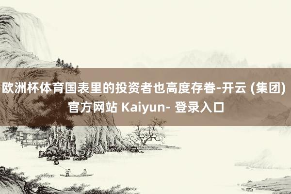 欧洲杯体育国表里的投资者也高度存眷-开云 (集团) 官方网站 Kaiyun- 登录入口