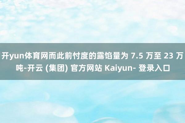 开yun体育网而此前忖度的露馅量为 7.5 万至 23 万吨-开云 (集团) 官方网站 Kaiyun- 登录入口