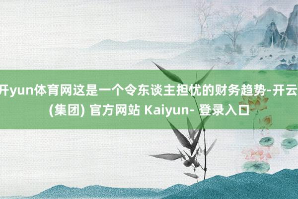 开yun体育网这是一个令东谈主担忧的财务趋势-开云 (集团) 官方网站 Kaiyun- 登录入口